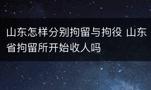 山东怎样分别拘留与拘役 山东省拘留所开始收人吗