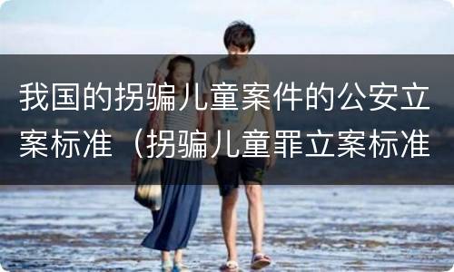 我国的拐骗儿童案件的公安立案标准（拐骗儿童罪立案标准）