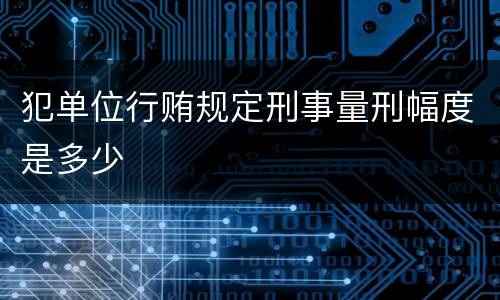 犯单位行贿规定刑事量刑幅度是多少