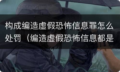 构成编造虚假恐怖信息罪怎么处罚（编造虚假恐怖信息都是犯罪行为吗）