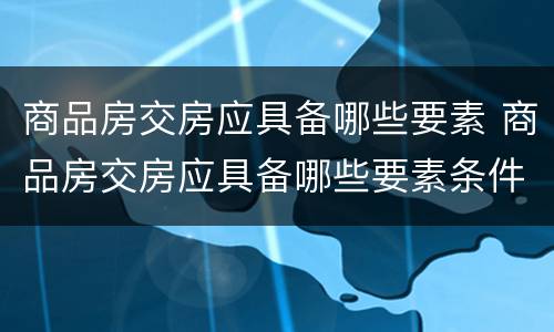 商品房交房应具备哪些要素 商品房交房应具备哪些要素条件
