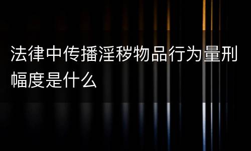 法律中传播淫秽物品行为量刑幅度是什么