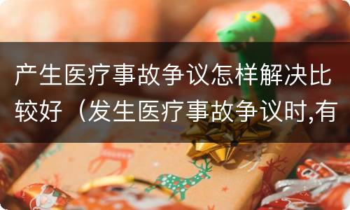 产生医疗事故争议怎样解决比较好（发生医疗事故争议时,有哪几种解决途径）