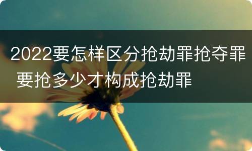 2022要怎样区分抢劫罪抢夺罪 要抢多少才构成抢劫罪