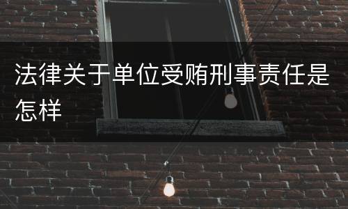 法律关于单位受贿刑事责任是怎样