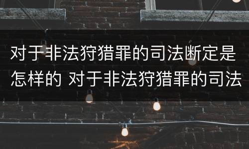 对于非法狩猎罪的司法断定是怎样的 对于非法狩猎罪的司法断定是怎样的行为