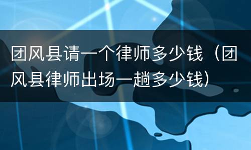团风县请一个律师多少钱（团风县律师出场一趟多少钱）