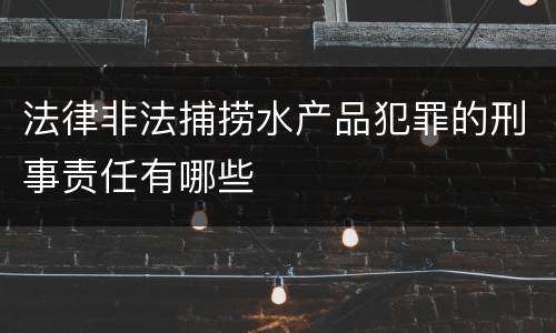 法律非法捕捞水产品犯罪的刑事责任有哪些