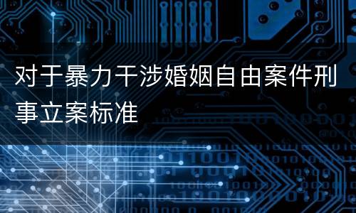对于暴力干涉婚姻自由案件刑事立案标准