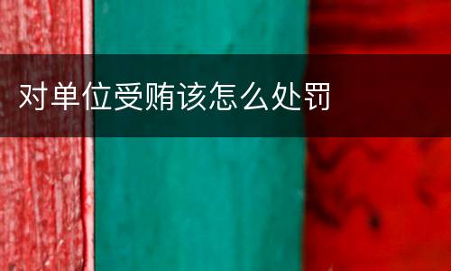 对单位受贿该怎么处罚