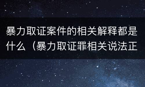 暴力取证案件的相关解释都是什么（暴力取证罪相关说法正确的是）