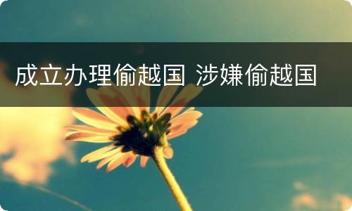 成立办理偷越国 涉嫌偷越国