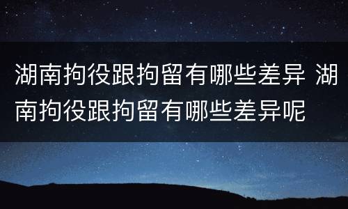 湖南拘役跟拘留有哪些差异 湖南拘役跟拘留有哪些差异呢