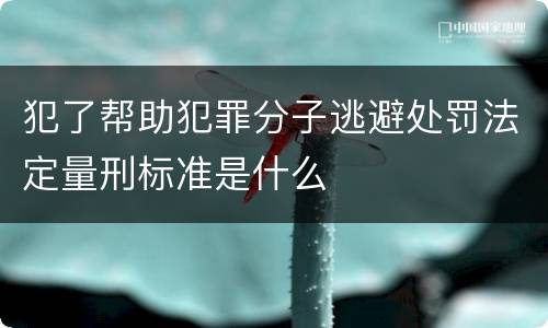 犯了帮助犯罪分子逃避处罚法定量刑标准是什么