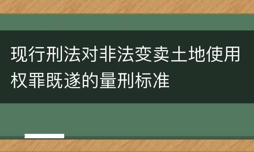 现行刑法对非法变卖土地使用权罪既遂的量刑标准