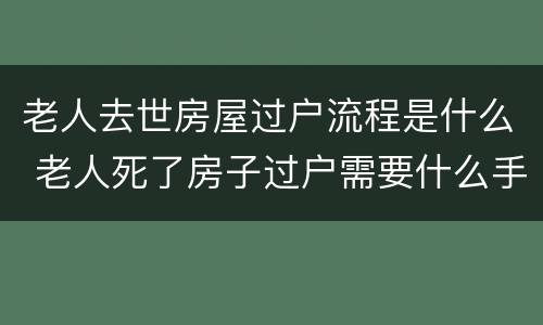 老人去世房屋过户流程是什么 老人死了房子过户需要什么手续