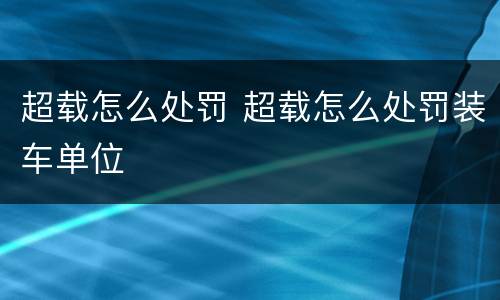 超载怎么处罚 超载怎么处罚装车单位