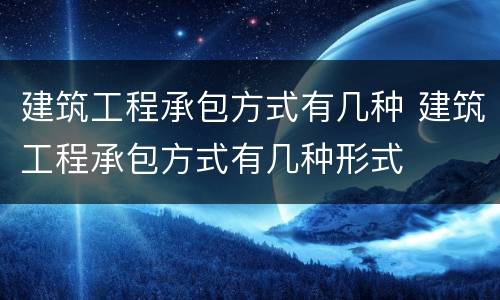 建筑工程承包方式有几种 建筑工程承包方式有几种形式
