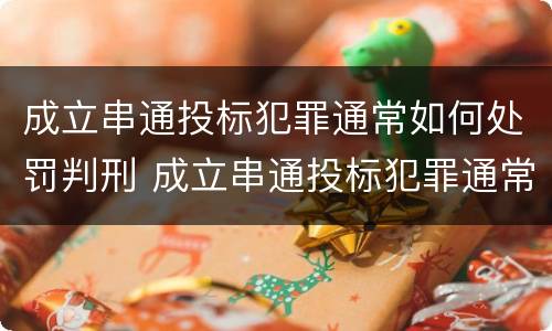 成立串通投标犯罪通常如何处罚判刑 成立串通投标犯罪通常如何处罚判刑多少年