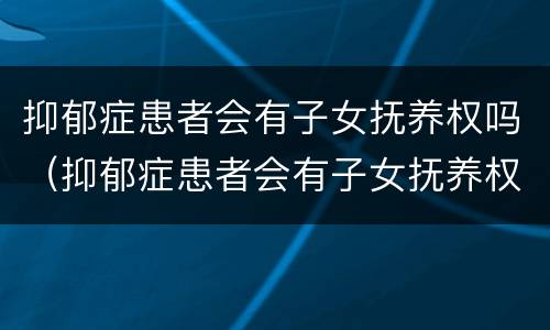 抑郁症患者会有子女抚养权吗（抑郁症患者会有子女抚养权吗）