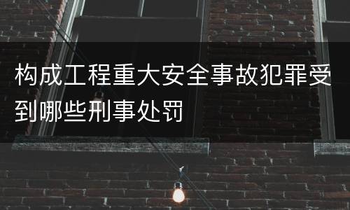 构成工程重大安全事故犯罪受到哪些刑事处罚