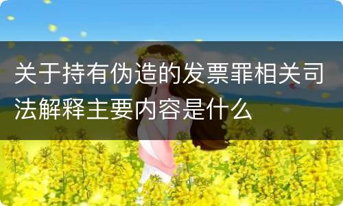 关于持有伪造的发票罪相关司法解释主要内容是什么