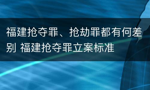 福建抢夺罪、抢劫罪都有何差别 福建抢夺罪立案标准