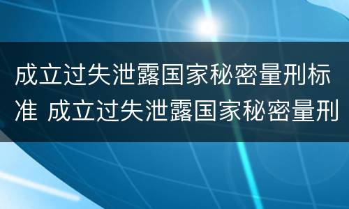 成立过失泄露国家秘密量刑标准 成立过失泄露国家秘密量刑标准的案件