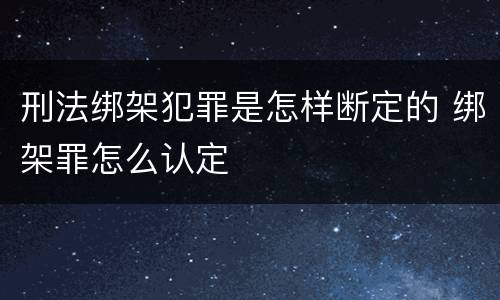 刑法绑架犯罪是怎样断定的 绑架罪怎么认定