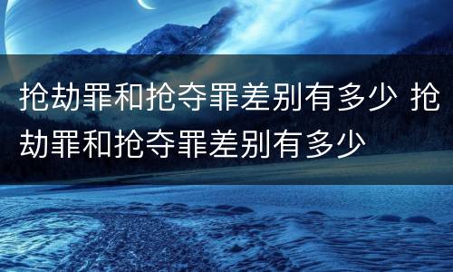 抢劫罪和抢夺罪差别有多少 抢劫罪和抢夺罪差别有多少
