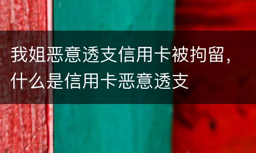 我姐恶意透支信用卡被拘留，什么是信用卡恶意透支