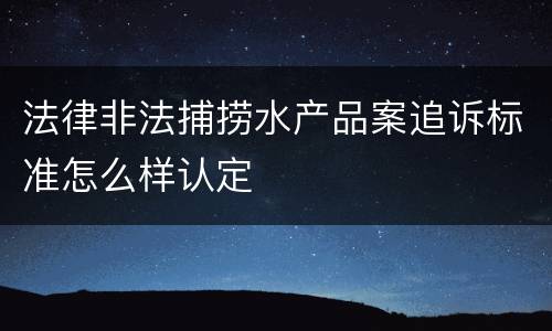 法律非法捕捞水产品案追诉标准怎么样认定