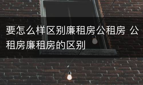 要怎么样区别廉租房公租房 公租房廉租房的区别