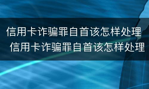信用卡诈骗罪自首该怎样处理 信用卡诈骗罪自首该怎样处理好