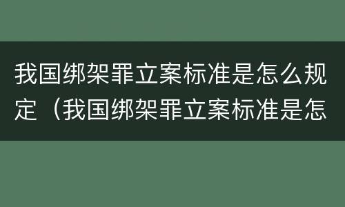 我国绑架罪立案标准是怎么规定（我国绑架罪立案标准是怎么规定的）