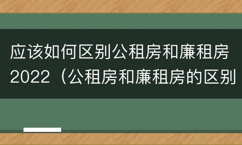 应该如何区别公租房和廉租房2022（公租房和廉租房的区别是什么请继续我在听）