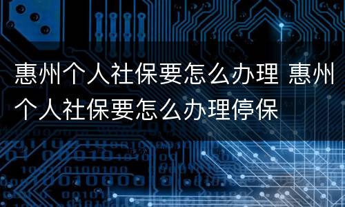 惠州个人社保要怎么办理 惠州个人社保要怎么办理停保