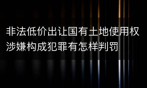 非法低价出让国有土地使用权涉嫌构成犯罪有怎样判罚