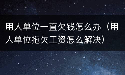 用人单位一直欠钱怎么办（用人单位拖欠工资怎么解决）