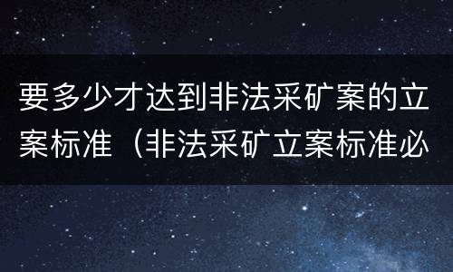 要多少才达到非法采矿案的立案标准（非法采矿立案标准必须达到什么程度否则不予立案）