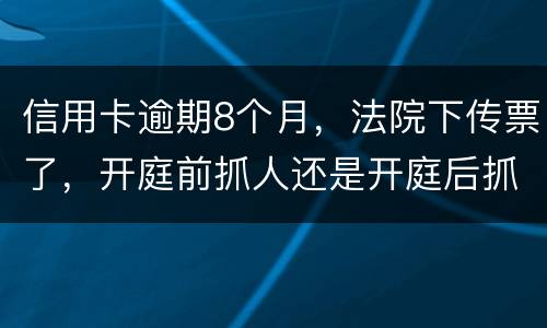 信用卡逾期8个月，法院下传票了，开庭前抓人还是开庭后抓人