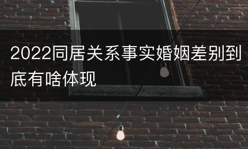 2022同居关系事实婚姻差别到底有啥体现
