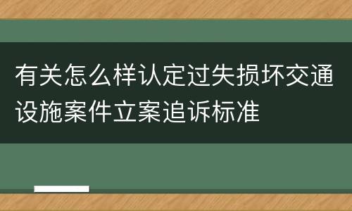 有关怎么样认定过失损坏交通设施案件立案追诉标准