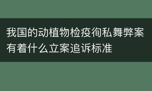 我国的动植物检疫徇私舞弊案有着什么立案追诉标准