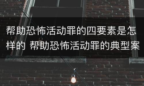 帮助恐怖活动罪的四要素是怎样的 帮助恐怖活动罪的典型案例