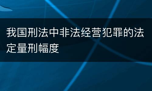 我国刑法中非法经营犯罪的法定量刑幅度