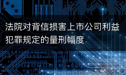 法院对背信损害上市公司利益犯罪规定的量刑幅度