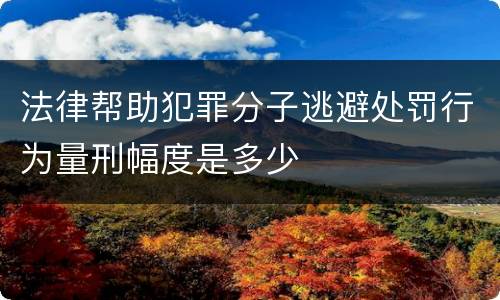 法律帮助犯罪分子逃避处罚行为量刑幅度是多少