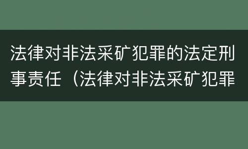 法律对非法采矿犯罪的法定刑事责任（法律对非法采矿犯罪的法定刑事责任的规定）