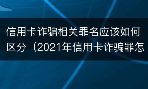 信用卡诈骗相关罪名应该如何区分（2021年信用卡诈骗罪怎么认定）